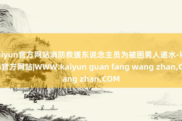 kaiyun官方网站消防救援东说念主员为被困男人递水-kaiyun官方网站|WWW.kaiyun guan fang wang zhan,COM