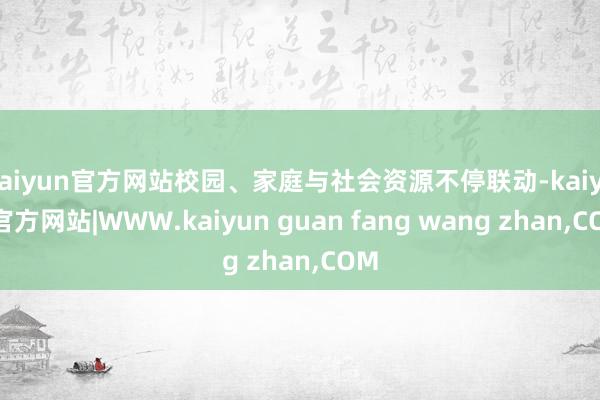 kaiyun官方网站校园、家庭与社会资源不停联动-kaiyun官方网站|WWW.kaiyun guan fang wang zhan,COM