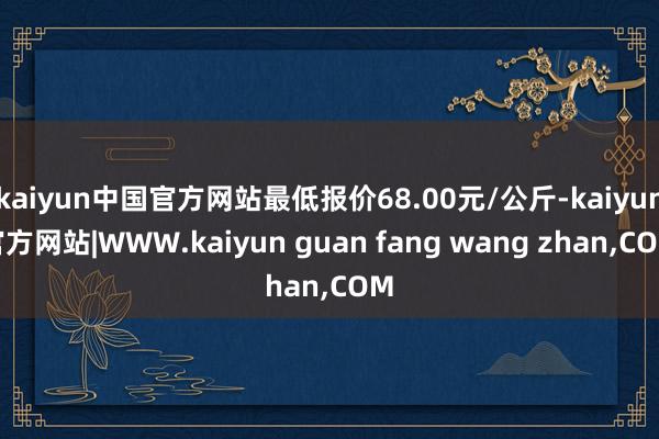 kaiyun中国官方网站最低报价68.00元/公斤-kaiyun官方网站|WWW.kaiyun guan fang wang zhan,COM