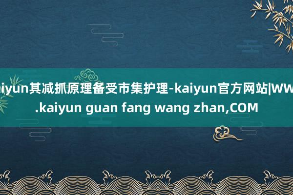 kaiyun其减抓原理备受市集护理-kaiyun官方网站|WWW.kaiyun guan fang wang zhan,COM