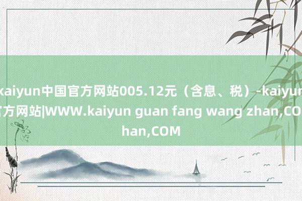 kaiyun中国官方网站005.12元（含息、税）-kaiyun官方网站|WWW.kaiyun guan fang wang zhan,COM