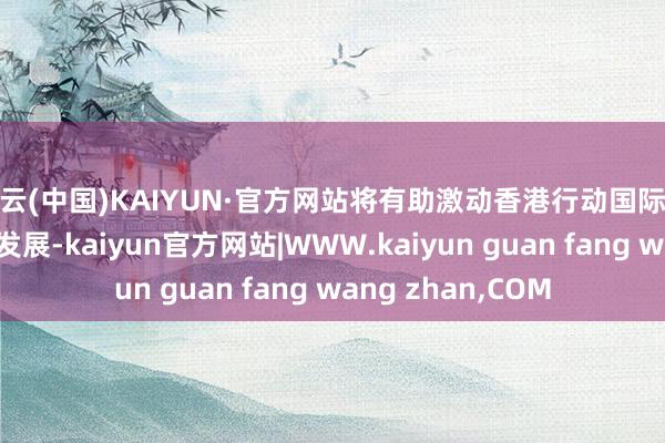 开云(中国)KAIYUN·官方网站将有助激动香港行动国际金融中心的可延续发展-kaiyun官方网站|WWW.kaiyun guan fang wang zhan,COM