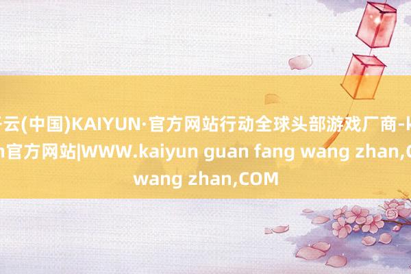开云(中国)KAIYUN·官方网站行动全球头部游戏厂商-kaiyun官方网站|WWW.kaiyun guan fang wang zhan,COM