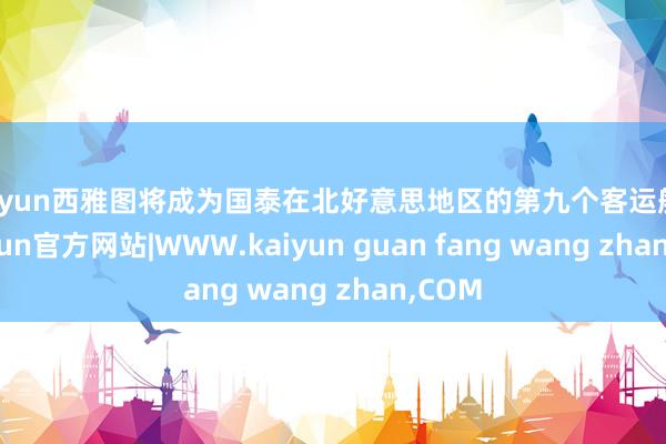 kaiyun西雅图将成为国泰在北好意思地区的第九个客运航点-kaiyun官方网站|WWW.kaiyun guan fang wang zhan,COM
