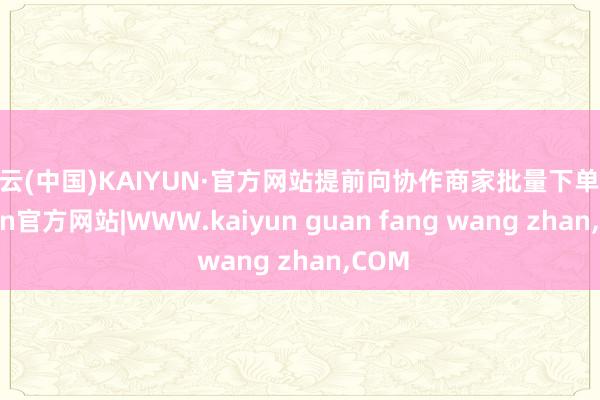 开云(中国)KAIYUN·官方网站提前向协作商家批量下单-kaiyun官方网站|WWW.kaiyun guan fang wang zhan,COM