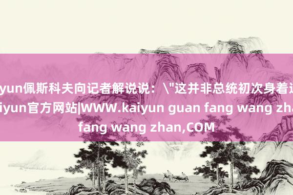 kaiyun佩斯科夫向记者解说说：