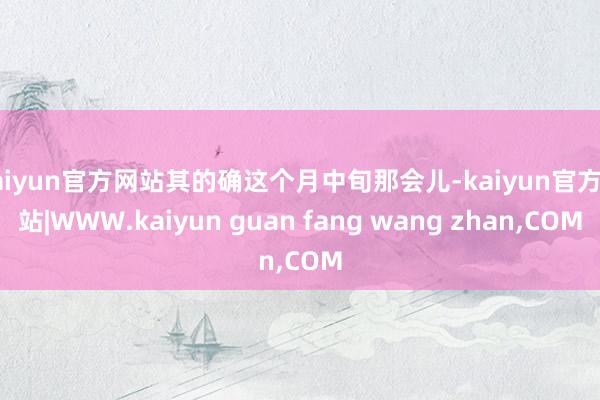 kaiyun官方网站其的确这个月中旬那会儿-kaiyun官方网站|WWW.kaiyun guan fang wang zhan,COM
