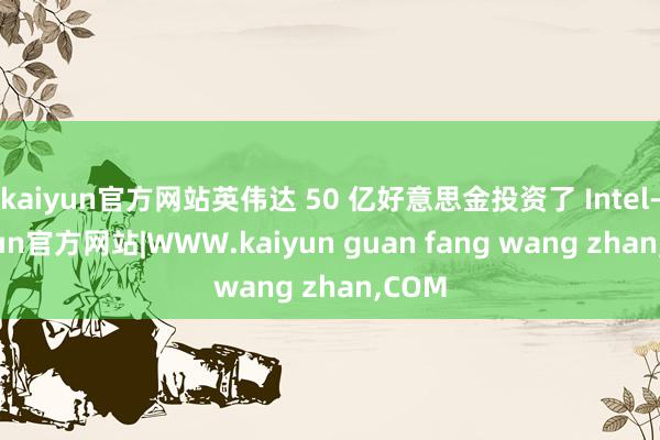 kaiyun官方网站英伟达 50 亿好意思金投资了 Intel-kaiyun官方网站|WWW.kaiyun guan fang wang zhan,COM
