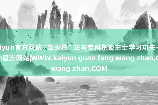 kaiyun官方网站“擎天柱”正与专科东谈主士学习功夫-kaiyun官方网站|WWW.kaiyun guan fang wang zhan,COM