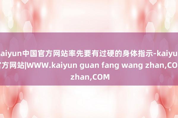 kaiyun中国官方网站率先要有过硬的身体指示-kaiyun官方网站|WWW.kaiyun guan fang wang zhan,COM