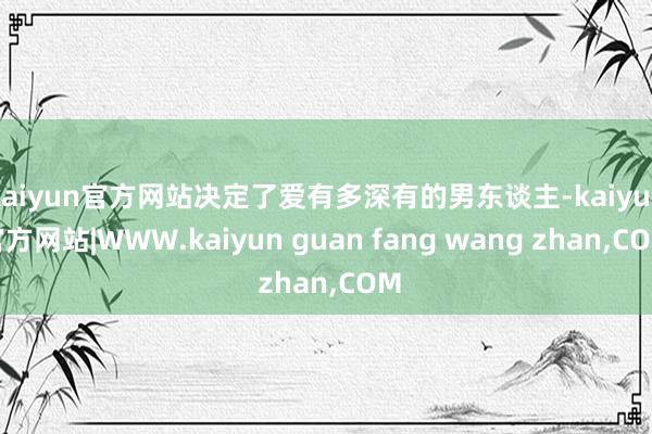 kaiyun官方网站决定了爱有多深有的男东谈主-kaiyun官方网站|WWW.kaiyun guan fang wang zhan,COM