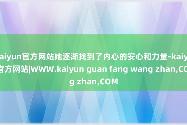kaiyun官方网站她逐渐找到了内心的安心和力量-kaiyun官方网站|WWW.kaiyun guan fang wang zhan,COM