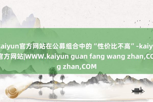 kaiyun官方网站在公募组合中的“性价比不高”-kaiyun官方网站|WWW.kaiyun guan fang wang zhan,COM
