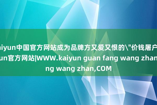 kaiyun中国官方网站成为品牌方又爱又恨的