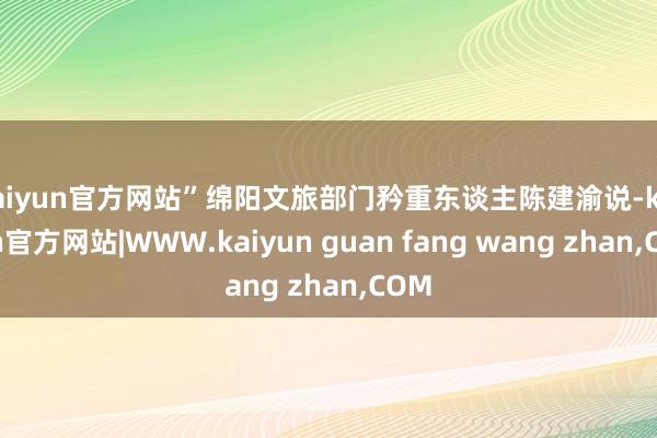 kaiyun官方网站”绵阳文旅部门矜重东谈主陈建渝说-kaiyun官方网站|WWW.kaiyun guan fang wang zhan,COM