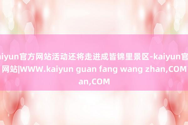 kaiyun官方网站活动还将走进成皆锦里景区-kaiyun官方网站|WWW.kaiyun guan fang wang zhan,COM
