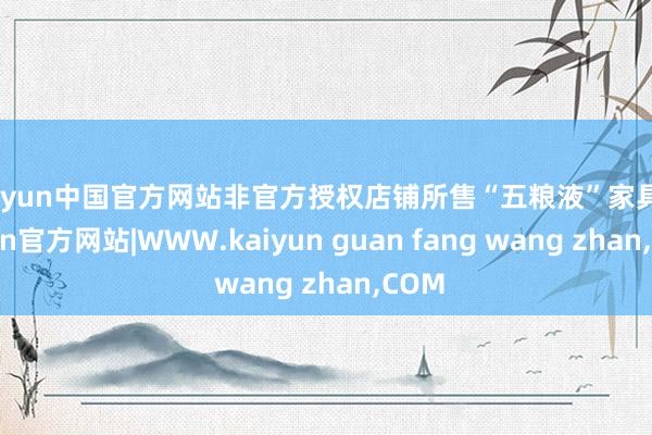 kaiyun中国官方网站非官方授权店铺所售“五粮液”家具-kaiyun官方网站|WWW.kaiyun guan fang wang zhan,COM