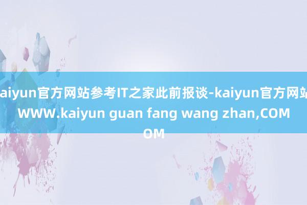 kaiyun官方网站参考IT之家此前报谈-kaiyun官方网站|WWW.kaiyun guan fang wang zhan,COM