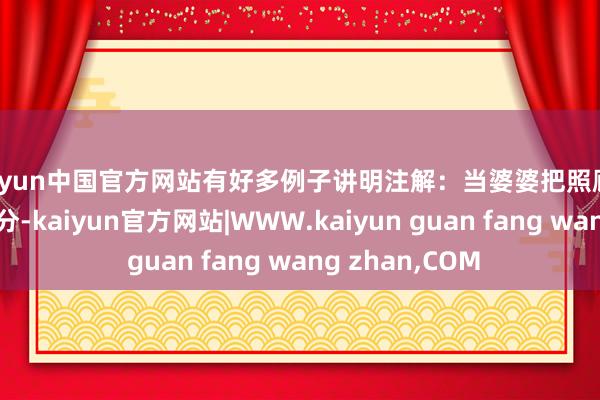 kaiyun中国官方网站有好多例子讲明注解：当婆婆把照顾儿媳看作一种情分-kaiyun官方网站|WWW.kaiyun guan fang wang zhan,COM