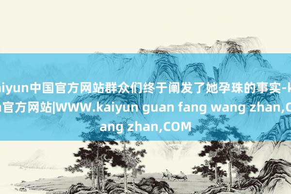 kaiyun中国官方网站群众们终于阐发了她孕珠的事实-kaiyun官方网站|WWW.kaiyun guan fang wang zhan,COM