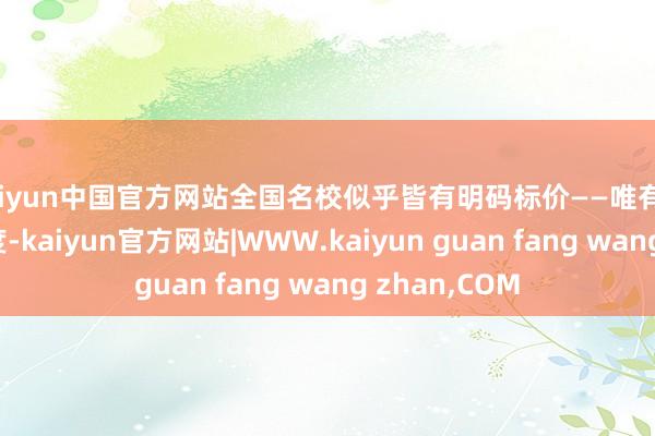 kaiyun中国官方网站全国名校似乎皆有明码标价——唯有支付饱和的用度-kaiyun官方网站|WWW.kaiyun guan fang wang zhan,COM