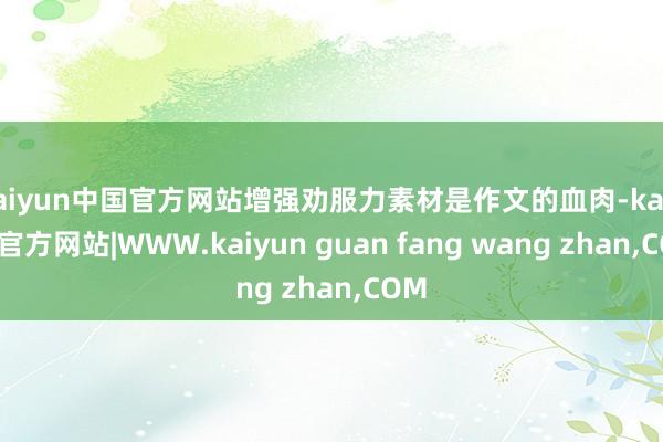 kaiyun中国官方网站增强劝服力素材是作文的血肉-kaiyun官方网站|WWW.kaiyun guan fang wang zhan,COM