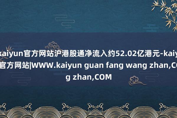 kaiyun官方网站沪港股通净流入约52.02亿港元-kaiyun官方网站|WWW.kaiyun guan fang wang zhan,COM