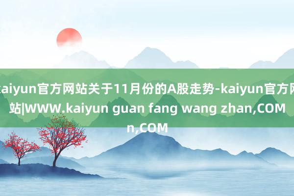 kaiyun官方网站关于11月份的A股走势-kaiyun官方网站|WWW.kaiyun guan fang wang zhan,COM