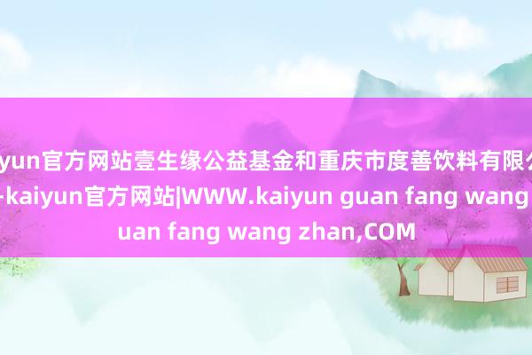 kaiyun官方网站壹生缘公益基金和重庆市度善饮料有限公司的爱心义举-kaiyun官方网站|WWW.kaiyun guan fang wang zhan,COM