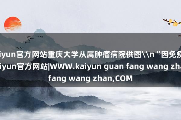 kaiyun官方网站重庆大学从属肿瘤病院供图\n“因免疫力低下-kaiyun官方网站|WWW.kaiyun guan fang wang zhan,COM