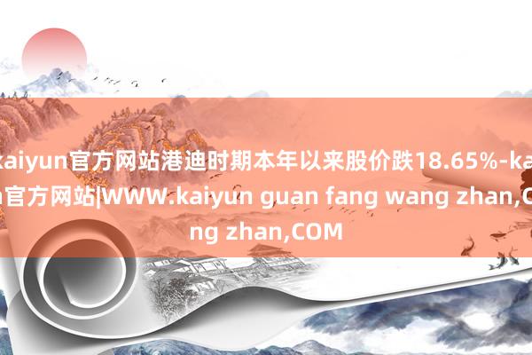 kaiyun官方网站港迪时期本年以来股价跌18.65%-kaiyun官方网站|WWW.kaiyun guan fang wang zhan,COM