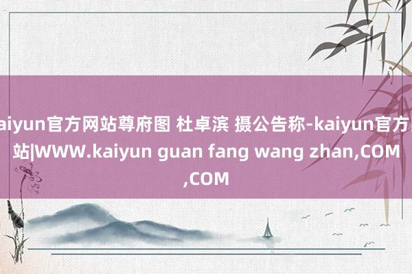 kaiyun官方网站尊府图 杜卓滨 摄公告称-kaiyun官方网站|WWW.kaiyun guan fang wang zhan,COM