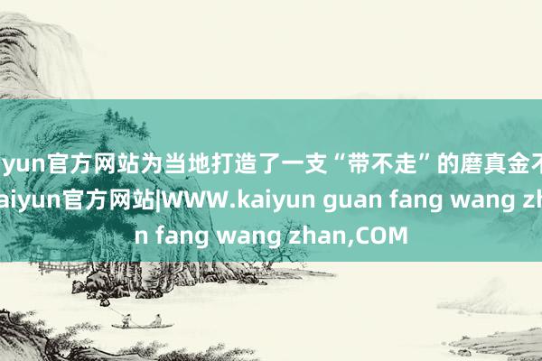 kaiyun官方网站为当地打造了一支“带不走”的磨真金不怕火队列-kaiyun官方网站|WWW.kaiyun guan fang wang zhan,COM