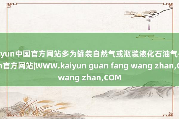 kaiyun中国官方网站多为罐装自然气或瓶装液化石油气-kaiyun官方网站|WWW.kaiyun guan fang wang zhan,COM