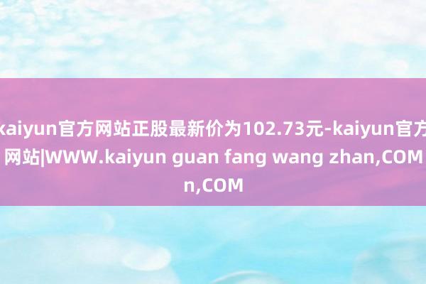 kaiyun官方网站正股最新价为102.73元-kaiyun官方网站|WWW.kaiyun guan fang wang zhan,COM