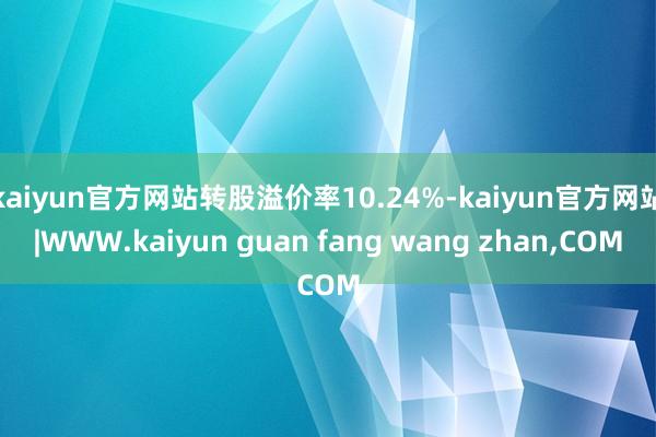 kaiyun官方网站转股溢价率10.24%-kaiyun官方网站|WWW.kaiyun guan fang wang zhan,COM