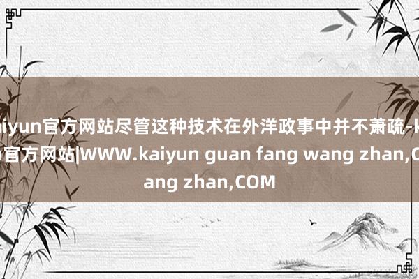 kaiyun官方网站尽管这种技术在外洋政事中并不萧疏-kaiyun官方网站|WWW.kaiyun guan fang wang zhan,COM