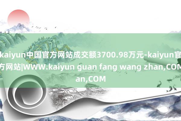 kaiyun中国官方网站成交额3700.98万元-kaiyun官方网站|WWW.kaiyun guan fang wang zhan,COM