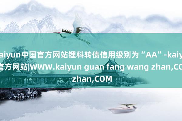 kaiyun中国官方网站锂科转债信用级别为“AA”-kaiyun官方网站|WWW.kaiyun guan fang wang zhan,COM