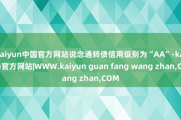 kaiyun中国官方网站说念通转债信用级别为“AA”-kaiyun官方网站|WWW.kaiyun guan fang wang zhan,COM