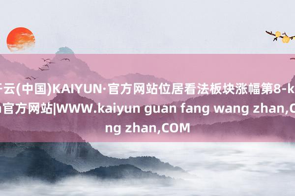 开云(中国)KAIYUN·官方网站位居看法板块涨幅第8-kaiyun官方网站|WWW.kaiyun guan fang wang zhan,COM
