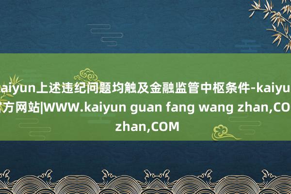 kaiyun上述违纪问题均触及金融监管中枢条件-kaiyun官方网站|WWW.kaiyun guan fang wang zhan,COM