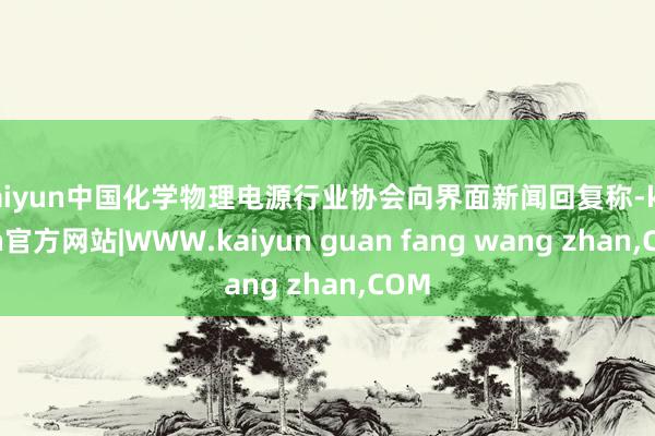 kaiyun中国化学物理电源行业协会向界面新闻回复称-kaiyun官方网站|WWW.kaiyun guan fang wang zhan,COM