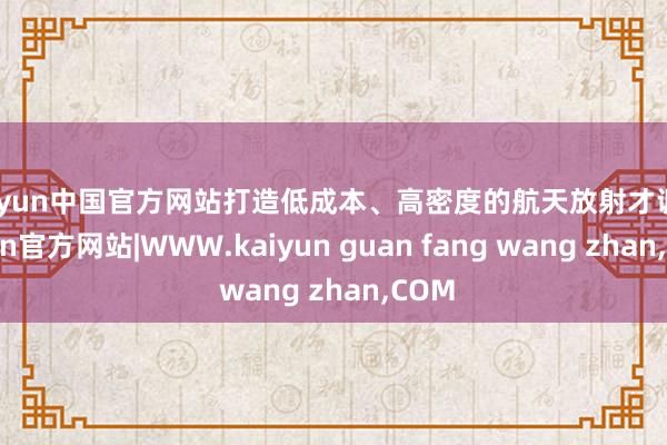 kaiyun中国官方网站打造低成本、高密度的航天放射才调-kaiyun官方网站|WWW.kaiyun guan fang wang zhan,COM