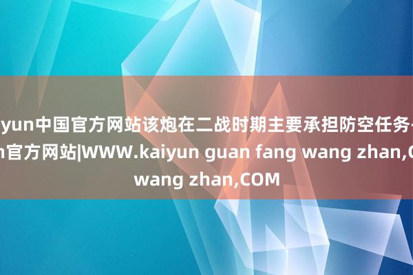 kaiyun中国官方网站该炮在二战时期主要承担防空任务-kaiyun官方网站|WWW.kaiyun guan fang wang zhan,COM