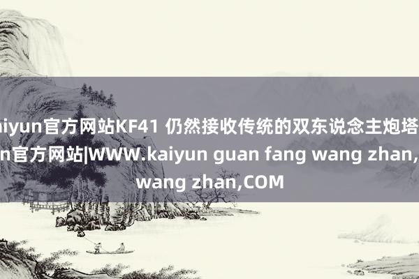 kaiyun官方网站KF41 仍然接收传统的双东说念主炮塔-kaiyun官方网站|WWW.kaiyun guan fang wang zhan,COM