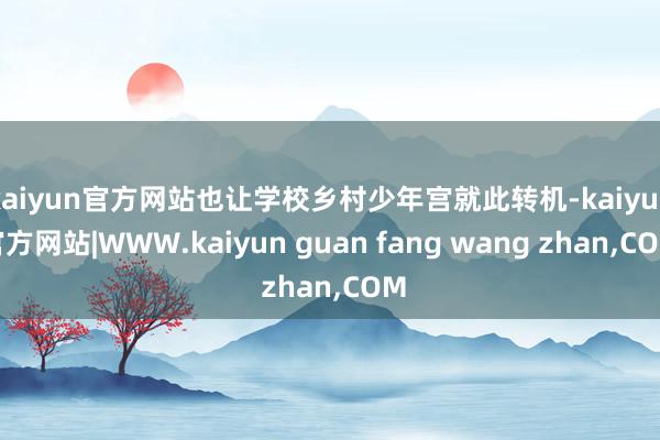 kaiyun官方网站也让学校乡村少年宫就此转机-kaiyun官方网站|WWW.kaiyun guan fang wang zhan,COM