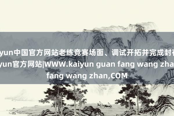 kaiyun中国官方网站老练竞赛场面、调试开拓并完成封存责任-kaiyun官方网站|WWW.kaiyun guan fang wang zhan,COM