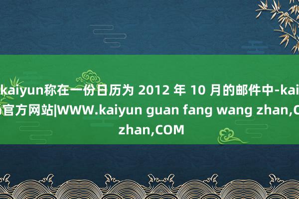 kaiyun称在一份日历为 2012 年 10 月的邮件中-kaiyun官方网站|WWW.kaiyun guan fang wang zhan,COM