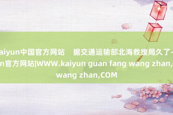 kaiyun中国官方网站 据交通运输部北海救援局久了-kaiyun官方网站|WWW.kaiyun guan fang wang zhan,COM